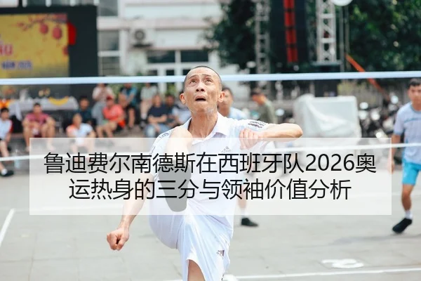 鲁迪费尔南德斯在西班牙队2026奥运热身的三分与领袖价值分析